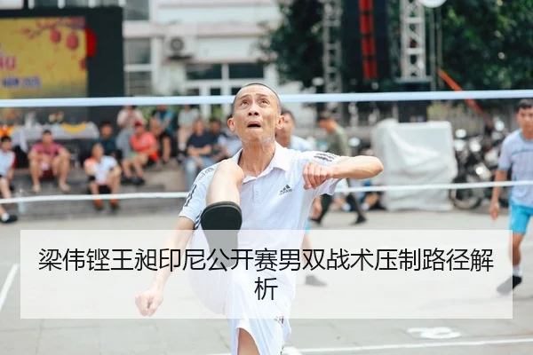 梁伟铿王昶印尼公开赛男双战术压制路径解析