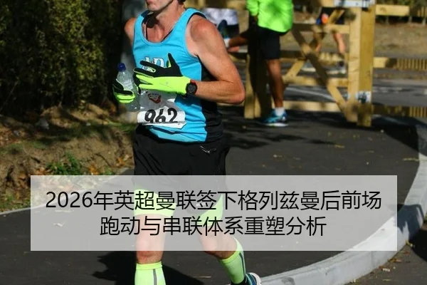 2026年英超曼联签下格列兹曼后前场跑动与串联体系重塑分析